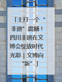 主打一个“非遗”震撼！四川非遗在文博会绽放时代光彩｜文博向“新”